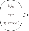 We are 
amused!